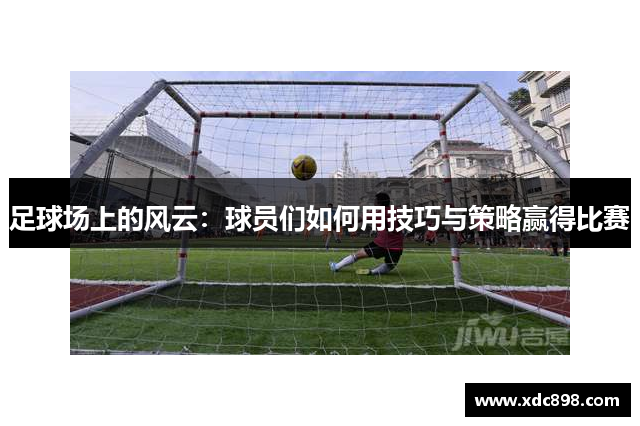 足球场上的风云：球员们如何用技巧与策略赢得比赛