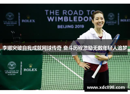 李娜突破自我成就网球传奇 奋斗历程激励无数年轻人追梦